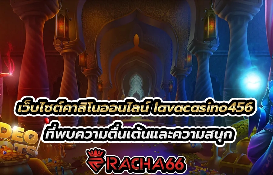 เว็บไซต์คาสิโนออนไลน์ lavacasino456  ที่พบความตื่นเต้นและความสนุก